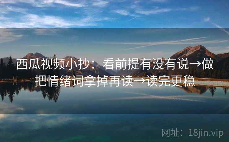 西瓜视频小抄:看前提有没有说→做把情绪词拿掉再读→读完更稳 第2张 西瓜视频小抄:看前提有没有说→做把情绪词拿掉再读→读完更稳 第2张