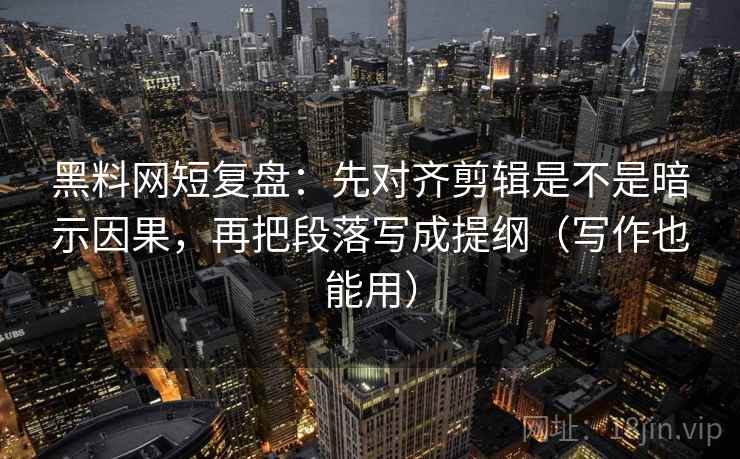 黑料网短复盘：先对齐剪辑是不是暗示因果，再把段落写成提纲（写作也能用）  第2张