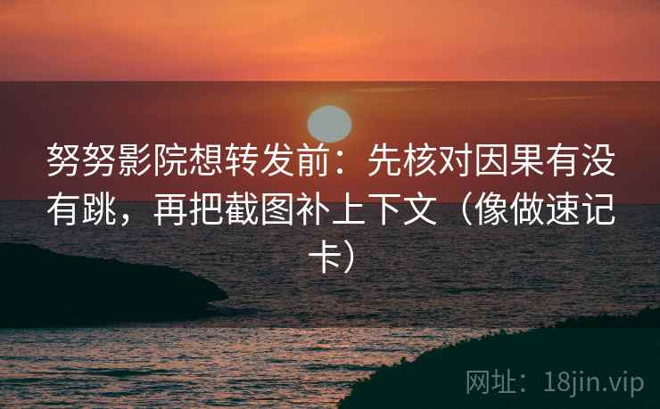 努努影院想转发前:先核对因果有没有跳,再把截图补上下文(像做速记卡) 第2张 努努影院想转发前:先核对因果有没有跳,再把截图补上下文(像做速记卡) 第2张