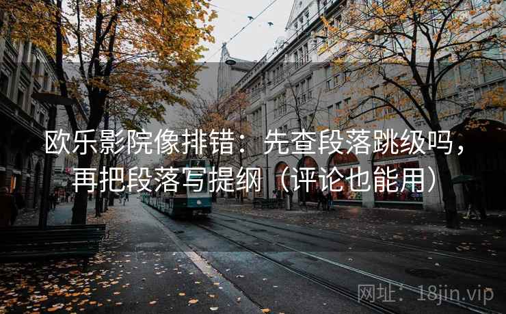 欧乐影院像排错：先查段落跳级吗，再把段落写提纲（评论也能用）  第2张