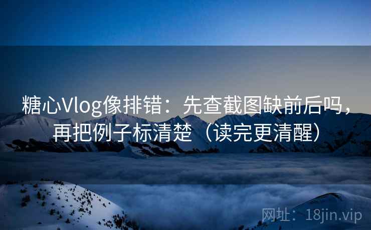 糖心Vlog像排错：先查截图缺前后吗，再把例子标清楚（读完更清醒）  第2张
