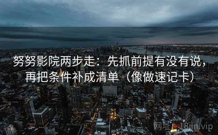 努努影院两步走：先抓前提有没有说，再把条件补成清单（像做速记卡）
