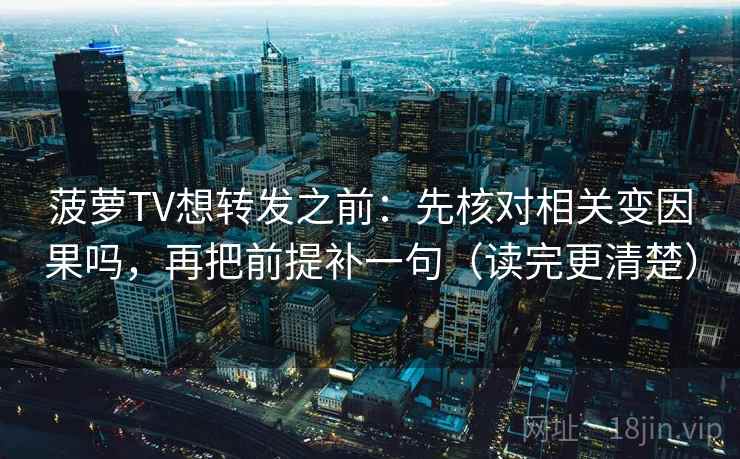菠萝TV想转发之前：先核对相关变因果吗，再把前提补一句（读完更清楚）  第2张