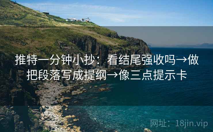 推特一分钟小抄：看结尾强收吗→做把段落写成提纲→像三点提示卡