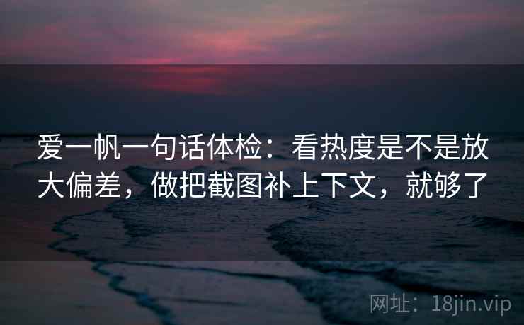 爱一帆一句话体检：看热度是不是放大偏差，做把截图补上下文，就够了