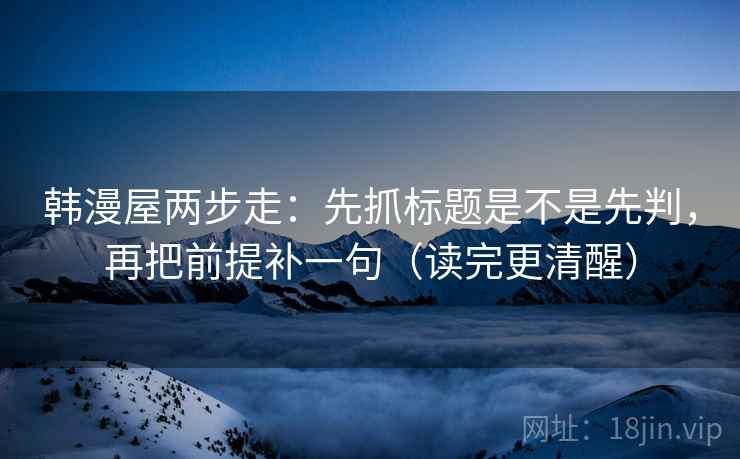 韩漫屋两步走：先抓标题是不是先判，再把前提补一句（读完更清醒）  第2张