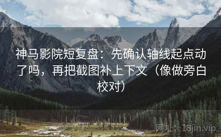 神马影院短复盘：先确认轴线起点动了吗，再把截图补上下文（像做旁白校对）  第2张