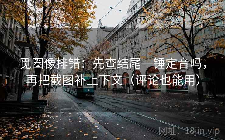 觅圈像排错：先查结尾一锤定音吗，再把截图补上下文（评论也能用）