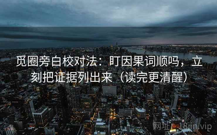 觅圈旁白校对法：盯因果词顺吗，立刻把证据列出来（读完更清醒）