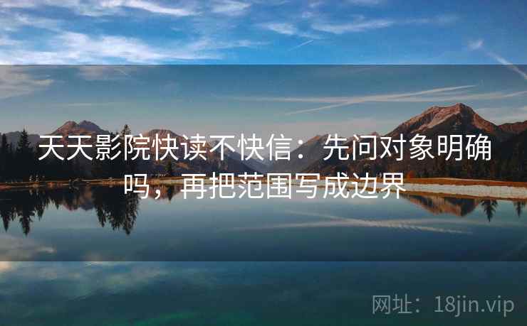 天天影院快读不快信：先问对象明确吗，再把范围写成边界