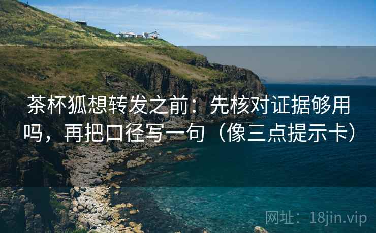 茶杯狐想转发之前：先核对证据够用吗，再把口径写一句（像三点提示卡）