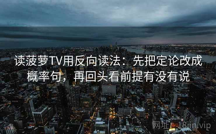 读菠萝TV用反向读法：先把定论改成概率句，再回头看前提有没有说  第2张