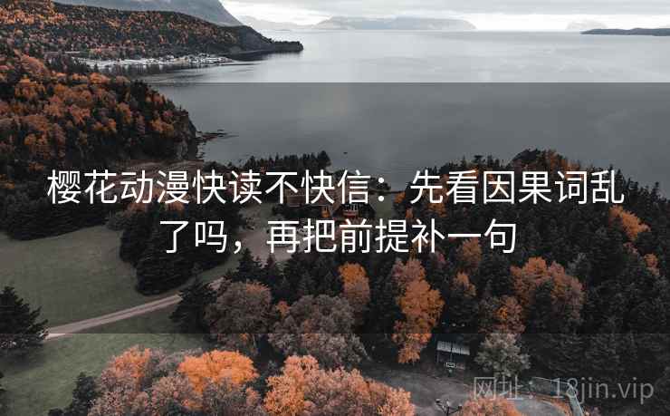 樱花动漫快读不快信：先看因果词乱了吗，再把前提补一句