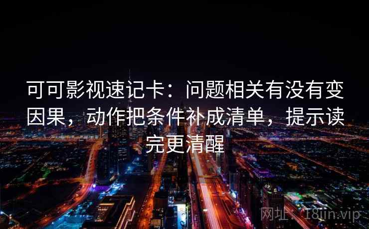 可可影视速记卡：问题相关有没有变因果，动作把条件补成清单，提示读完更清醒  第2张