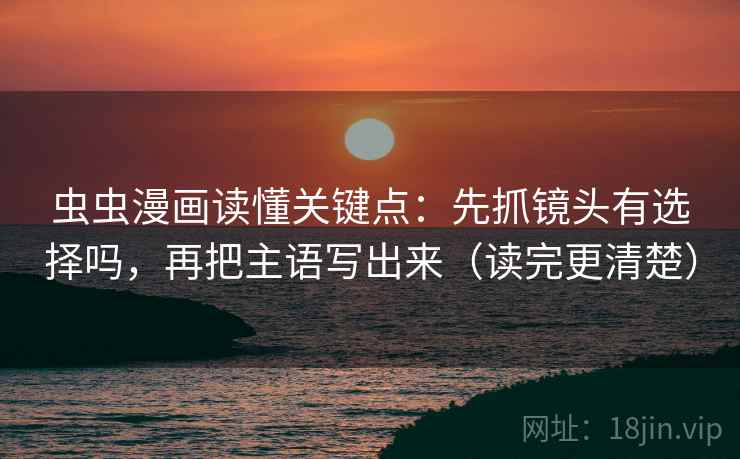 虫虫漫画读懂关键点：先抓镜头有选择吗，再把主语写出来（读完更清楚）