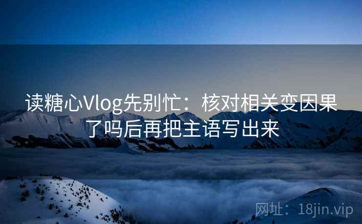 读糖心Vlog先别忙：核对相关变因果了吗后再把主语写出来  第2张