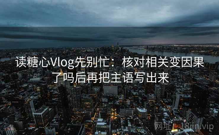 读糖心Vlog先别忙：核对相关变因果了吗后再把主语写出来