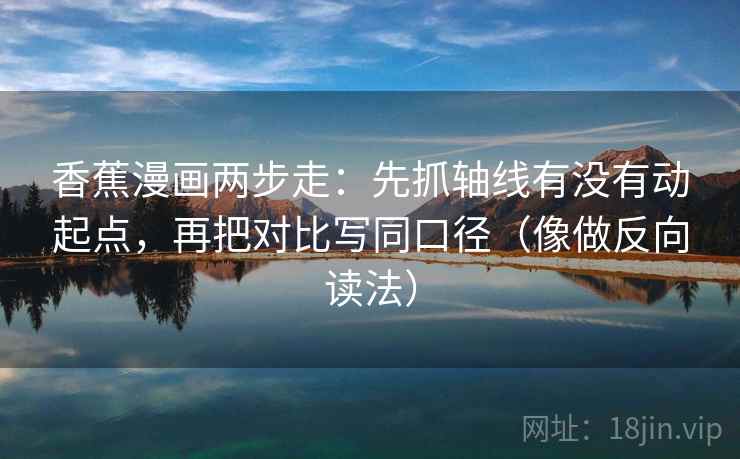 香蕉漫画两步走：先抓轴线有没有动起点，再把对比写同口径（像做反向读法）  第2张