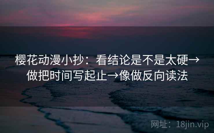 樱花动漫小抄：看结论是不是太硬→做把时间写起止→像做反向读法