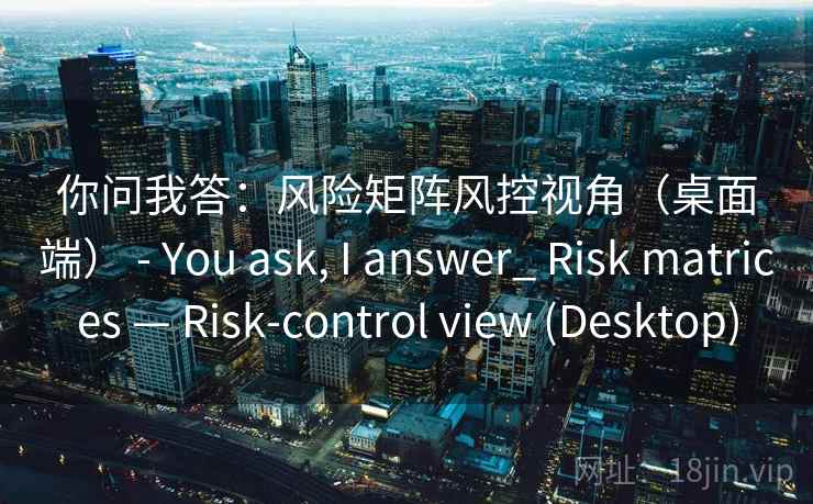 你问我答：风险矩阵风控视角（桌面端） - You ask, I answer_ Risk matrices — Risk-control view (Desktop)