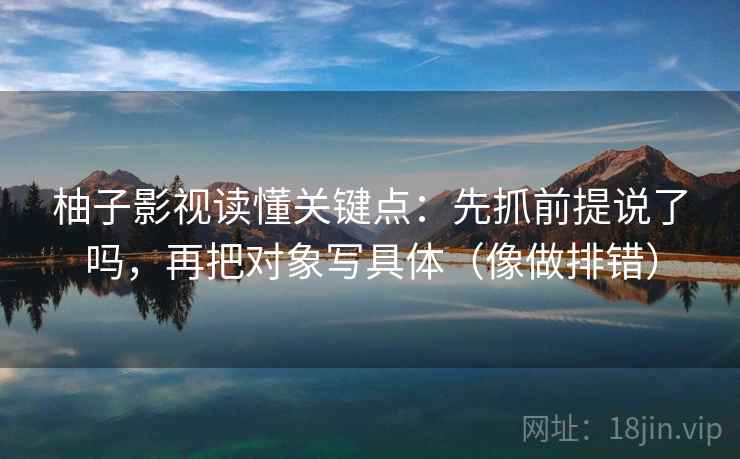 柚子影视读懂关键点：先抓前提说了吗，再把对象写具体（像做排错）