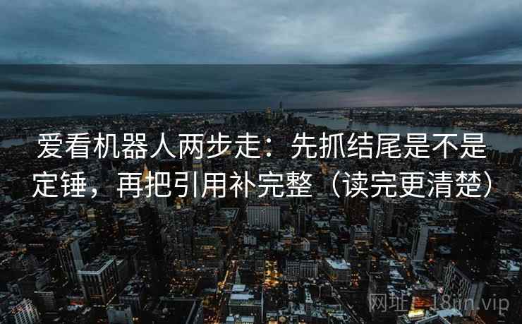 爱看机器人两步走：先抓结尾是不是定锤，再把引用补完整（读完更清楚）  第2张