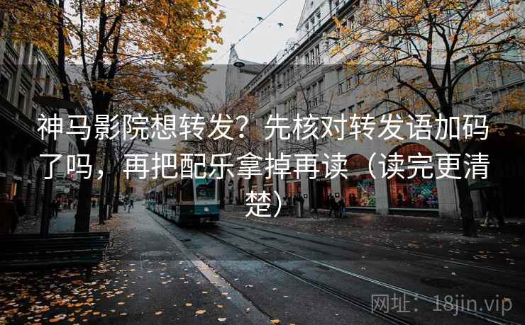 神马影院想转发？先核对转发语加码了吗，再把配乐拿掉再读（读完更清楚）