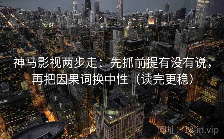神马影视两步走：先抓前提有没有说，再把因果词换中性（读完更稳）  第2张