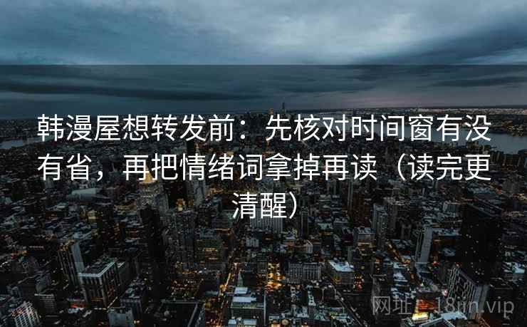 韩漫屋想转发前：先核对时间窗有没有省，再把情绪词拿掉再读（读完更清醒）  第2张