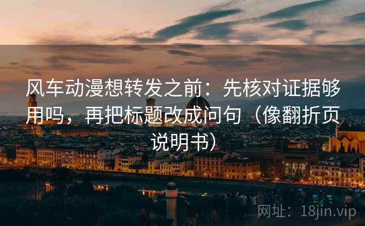 风车动漫想转发之前：先核对证据够用吗，再把标题改成问句（像翻折页说明书）