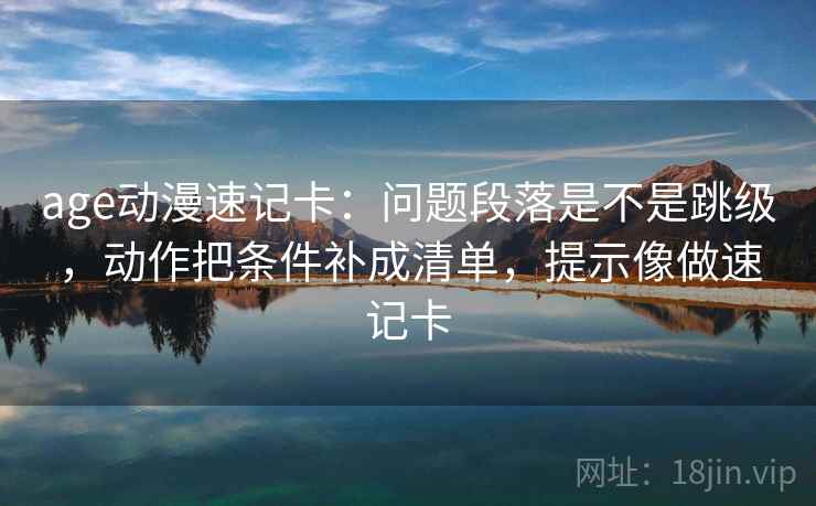 age动漫速记卡：问题段落是不是跳级，动作把条件补成清单，提示像做速记卡  第2张