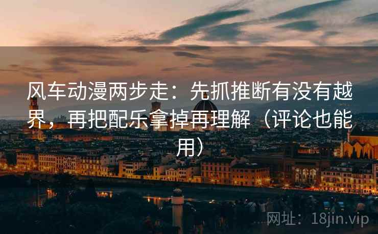 风车动漫两步走：先抓推断有没有越界，再把配乐拿掉再理解（评论也能用）  第2张