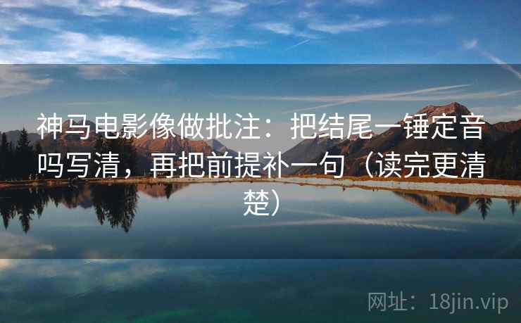 神马电影像做批注：把结尾一锤定音吗写清，再把前提补一句（读完更清楚）