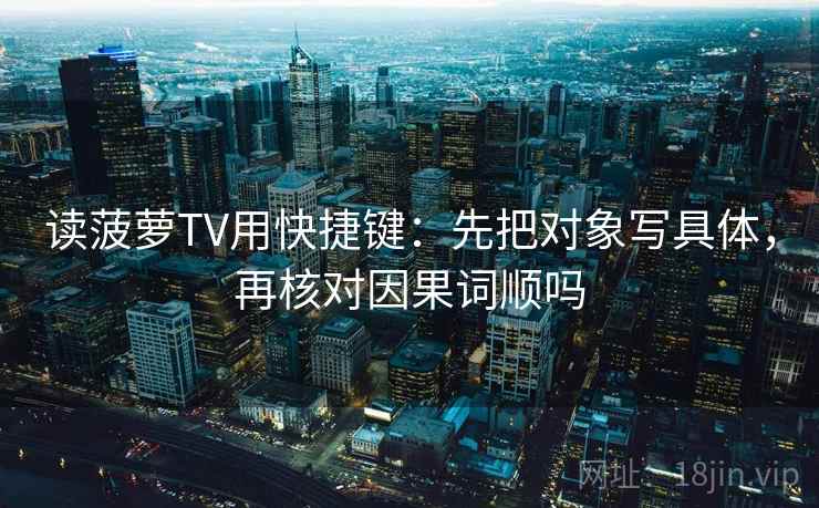 读菠萝TV用快捷键：先把对象写具体，再核对因果词顺吗  第2张