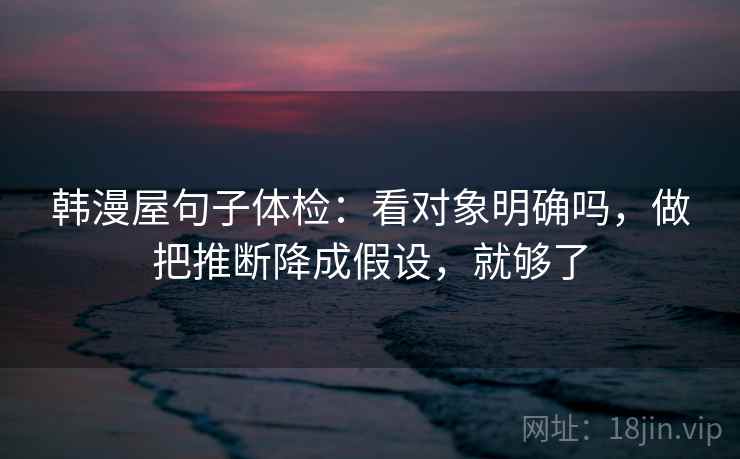 韩漫屋句子体检：看对象明确吗，做把推断降成假设，就够了