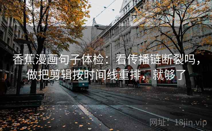 香蕉漫画句子体检：看传播链断裂吗，做把剪辑按时间线重排，就够了