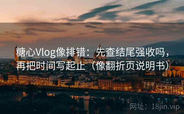 糖心Vlog像排错：先查结尾强收吗，再把时间写起止（像翻折页说明书）  第2张