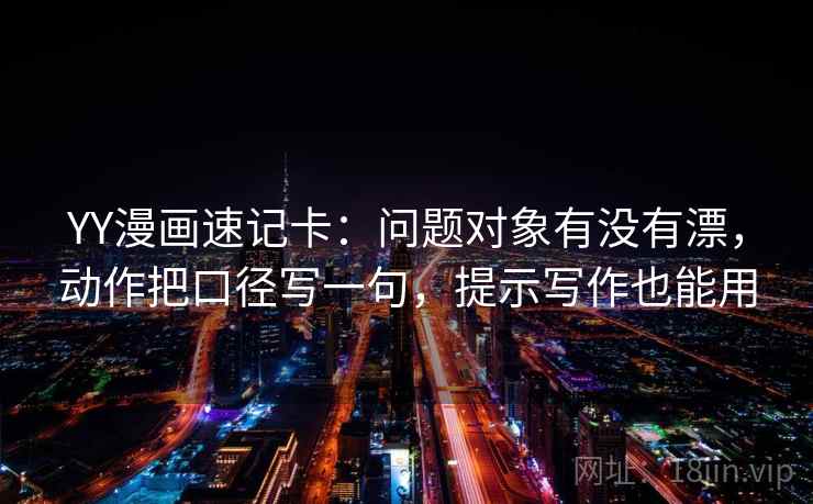 YY漫画速记卡：问题对象有没有漂，动作把口径写一句，提示写作也能用