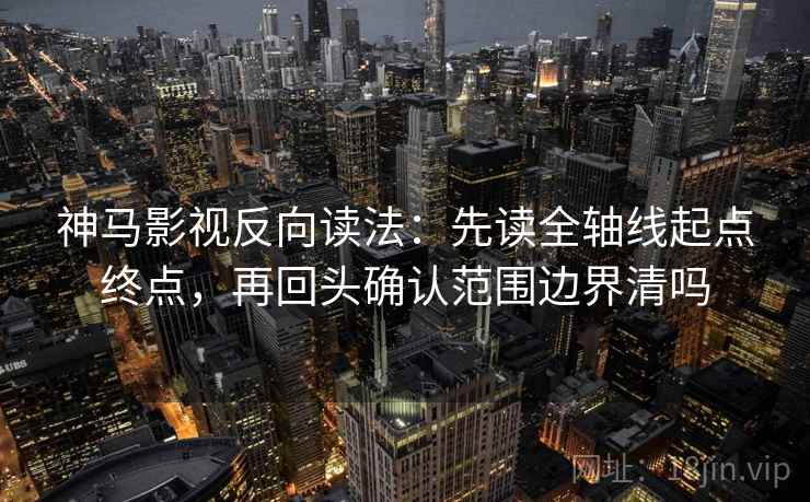 神马影视反向读法：先读全轴线起点终点，再回头确认范围边界清吗  第2张