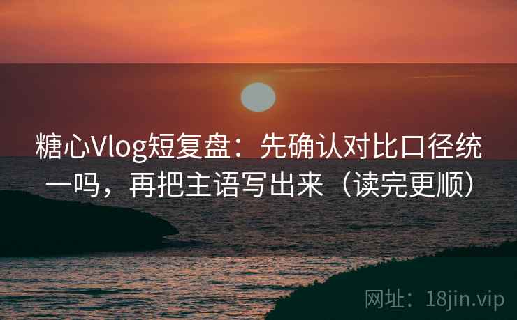 糖心Vlog短复盘：先确认对比口径统一吗，再把主语写出来（读完更顺）  第2张