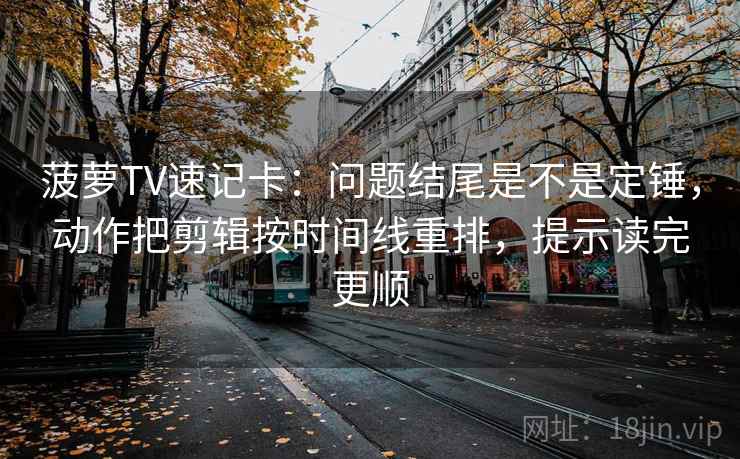 菠萝TV速记卡：问题结尾是不是定锤，动作把剪辑按时间线重排，提示读完更顺  第2张