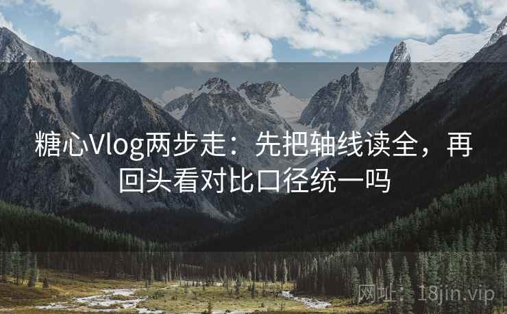 糖心Vlog两步走：先把轴线读全，再回头看对比口径统一吗