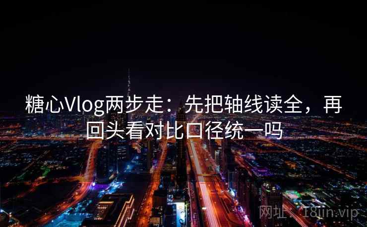糖心Vlog两步走：先把轴线读全，再回头看对比口径统一吗  第2张