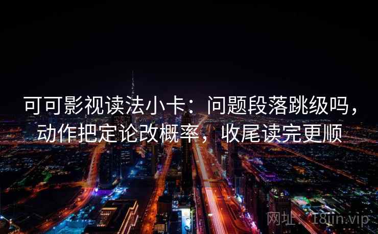 可可影视读法小卡：问题段落跳级吗，动作把定论改概率，收尾读完更顺  第2张