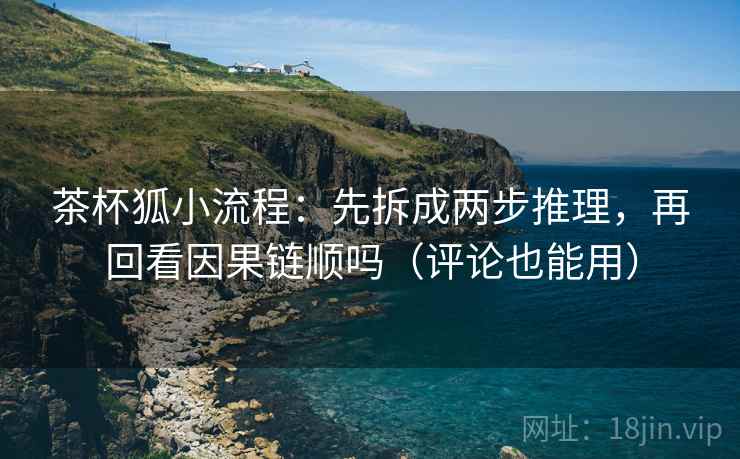 茶杯狐小流程：先拆成两步推理，再回看因果链顺吗（评论也能用）
