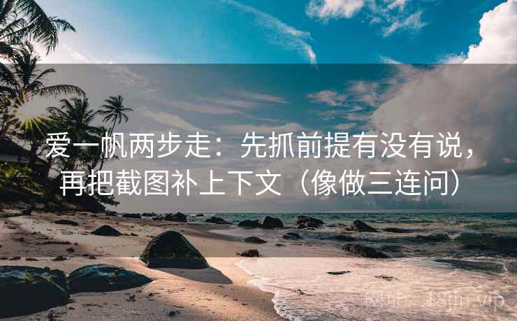 爱一帆两步走：先抓前提有没有说，再把截图补上下文（像做三连问）  第4张