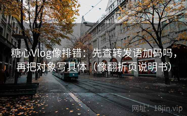 糖心Vlog像排错：先查转发语加码吗，再把对象写具体（像翻折页说明书）  第2张