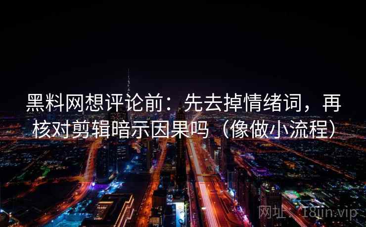 黑料网想评论前：先去掉情绪词，再核对剪辑暗示因果吗（像做小流程）