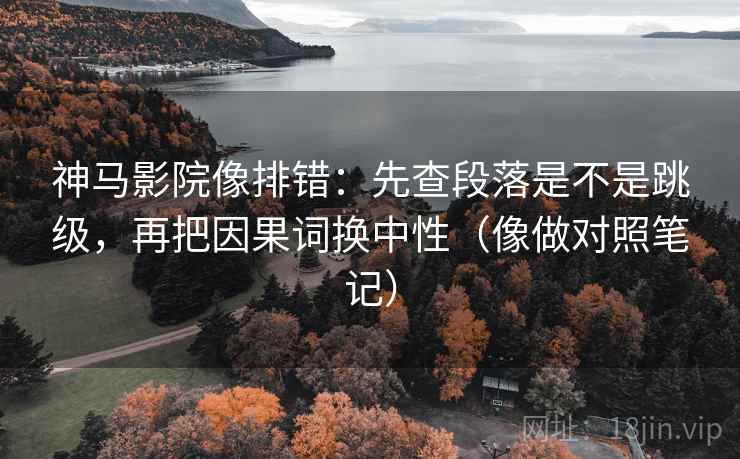 神马影院像排错：先查段落是不是跳级，再把因果词换中性（像做对照笔记）