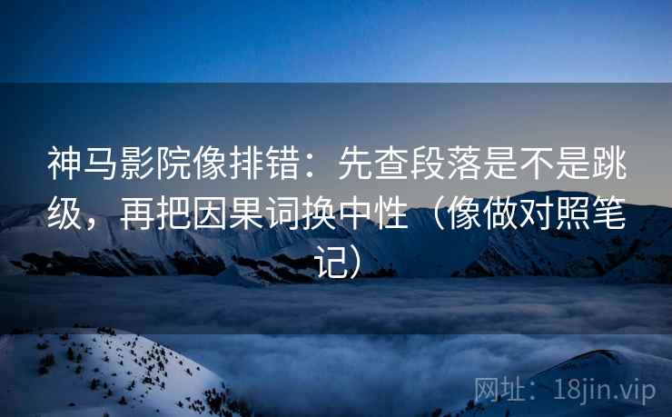 神马影院像排错：先查段落是不是跳级，再把因果词换中性（像做对照笔记）  第2张